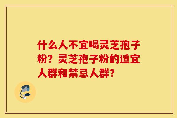 什么人不宜喝灵芝孢子粉?灵芝孢子粉的适宜人群和禁忌人群?-第1张图片-灵芝之家 什么人不宜喝灵芝孢子粉?灵芝孢子粉的适宜人群和禁忌人群?-第1张图片-灵芝之家