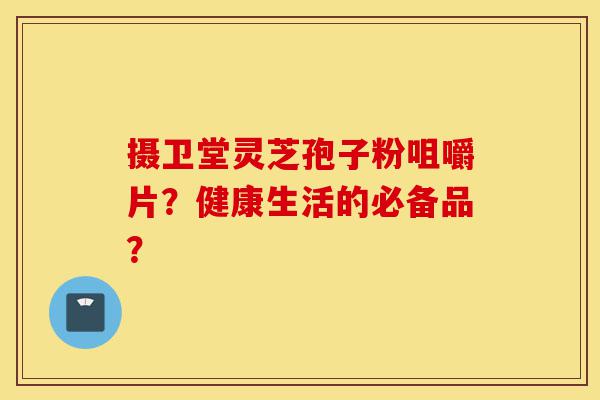 摄卫堂灵芝孢子粉咀嚼片?健康生活的必备品?-第1张图片-灵芝之家 摄卫堂灵芝孢子粉咀嚼片?健康生活的必备品?-第1张图片-灵芝之家