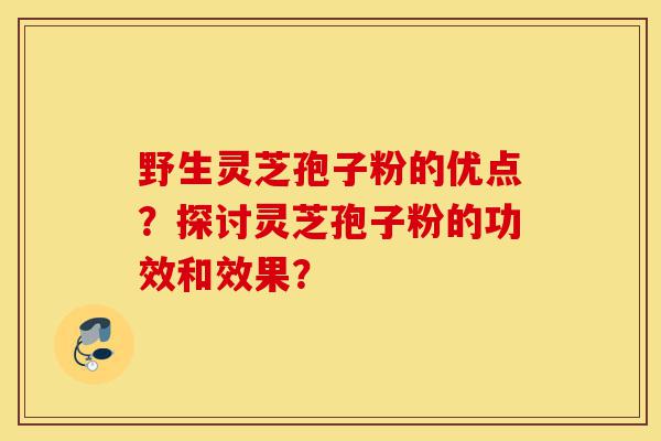 野生灵芝孢子粉的优点?探讨灵芝孢子粉的功效和效果?-第1张图片-灵芝之家 野生灵芝孢子粉的优点?探讨灵芝孢子粉的功效和效果?-第1张图片-灵芝之家