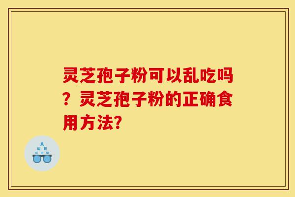 灵芝孢子粉可以乱吃吗?灵芝孢子粉的正确食用方法?-第1张图片-灵芝之家 灵芝孢子粉可以乱吃吗?灵芝孢子粉的正确食用方法?-第1张图片-灵芝之家