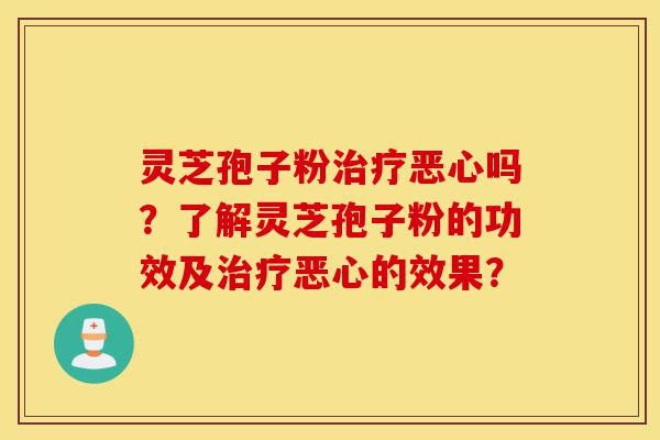 灵芝孢子粉治疗恶心吗?了解灵芝孢子粉的功效及治疗恶心的效果?-第1张图片-灵芝之家 灵芝孢子粉治疗恶心吗?了解灵芝孢子粉的功效及治疗恶心的效果?-第1张图片-灵芝之家