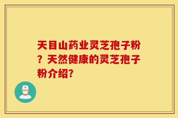 天目山药业灵芝孢子粉?天然健康的灵芝孢子粉介绍?-第1张图片-灵芝之家 天目山药业灵芝孢子粉?天然健康的灵芝孢子粉介绍?-第1张图片-灵芝之家