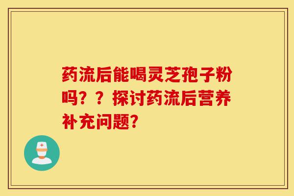 药流后能喝灵芝孢子粉吗??探讨药流后营养补充问题?-第1张图片-灵芝之家 药流后能喝灵芝孢子粉吗??探讨药流后营养补充问题?-第1张图片-灵芝之家