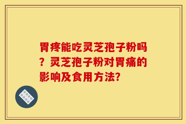 胃疼能吃灵芝孢子粉吗?灵芝孢子粉对胃痛的影响及食用方法?-第1张图片-灵芝之家 胃疼能吃灵芝孢子粉吗?灵芝孢子粉对胃痛的影响及食用方法?-第1张图片-灵芝之家