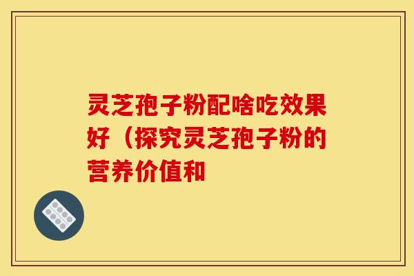 灵芝孢子粉配啥吃效果好(探究灵芝孢子粉的营养价值和-第1张图片-灵芝之家 灵芝孢子粉配啥吃效果好(探究灵芝孢子粉的营养价值和-第1张图片-灵芝之家
