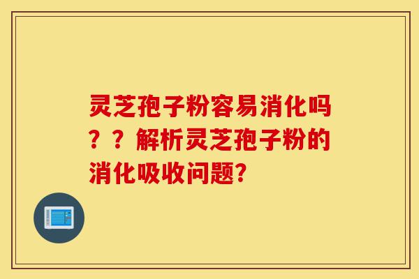 灵芝孢子粉容易消化吗??解析灵芝孢子粉的消化吸收问题?-第1张图片-灵芝之家 灵芝孢子粉容易消化吗??解析灵芝孢子粉的消化吸收问题?-第1张图片-灵芝之家
