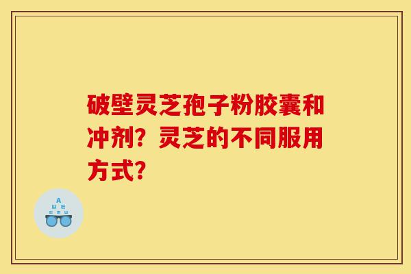 破壁灵芝孢子粉胶囊和冲剂?灵芝的不同服用方式?-第1张图片-灵芝之家 破壁灵芝孢子粉胶囊和冲剂?灵芝的不同服用方式?-第1张图片-灵芝之家