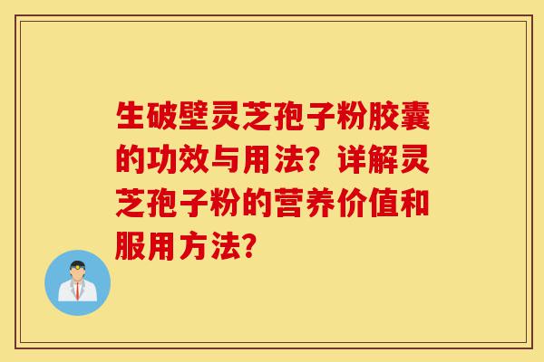 生破壁灵芝孢子粉胶囊的功效与用法?详解灵芝孢子粉的营养价值和服用方法?-第1张图片-灵芝之家 生破壁灵芝孢子粉胶囊的功效与用法?详解灵芝孢子粉的营养价值和服用方法?-第1张图片-灵芝之家