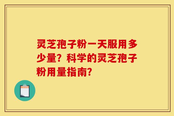 灵芝孢子粉一天服用多少量?科学的灵芝孢子粉用量指南?-第1张图片-灵芝之家 灵芝孢子粉一天服用多少量?科学的灵芝孢子粉用量指南?-第1张图片-灵芝之家