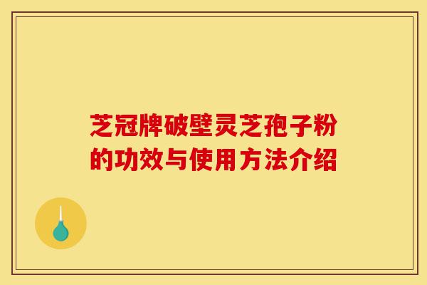 芝冠牌破壁灵芝孢子粉的功效与使用方法介绍-第1张图片-灵芝之家 芝冠牌破壁灵芝孢子粉的功效与使用方法介绍-第1张图片-灵芝之家
