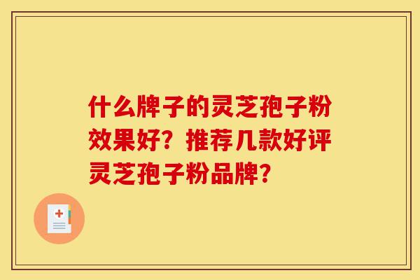 什么牌子的灵芝孢子粉效果好?推荐几款好评灵芝孢子粉品牌?-第1张图片-灵芝之家 什么牌子的灵芝孢子粉效果好?推荐几款好评灵芝孢子粉品牌?-第1张图片-灵芝之家
