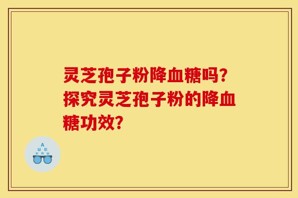 灵芝孢子粉降血糖吗？探究灵芝孢子粉的降血糖功效？-第1张图片-灵芝之家