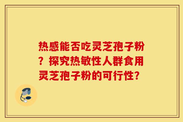 热感能否吃灵芝孢子粉?探究热敏性人群食用灵芝孢子粉的可行性?-第1张图片-灵芝之家 热感能否吃灵芝孢子粉?探究热敏性人群食用灵芝孢子粉的可行性?-第1张图片-灵芝之家