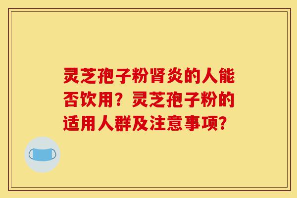 灵芝孢子粉肾炎的人能否饮用?灵芝孢子粉的适用人群及注意事项?-第1张图片-灵芝之家 灵芝孢子粉肾炎的人能否饮用?灵芝孢子粉的适用人群及注意事项?-第1张图片-灵芝之家