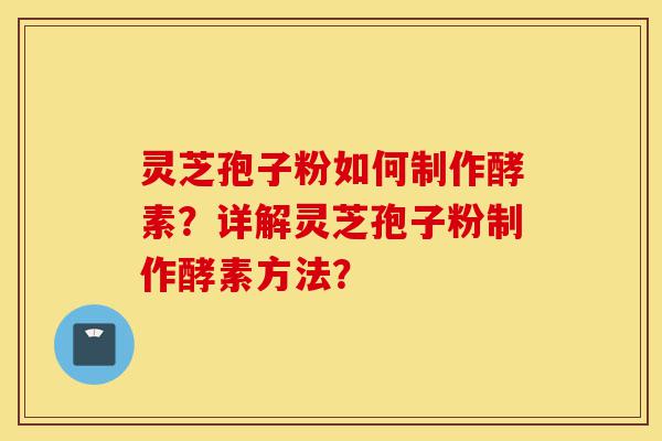 灵芝孢子粉如何制作酵素?详解灵芝孢子粉制作酵素方法?-第1张图片-灵芝之家 灵芝孢子粉如何制作酵素?详解灵芝孢子粉制作酵素方法?-第1张图片-灵芝之家