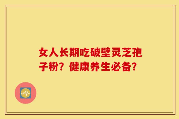 女人长期吃破壁灵芝孢子粉?健康养生必备?-第1张图片-灵芝之家 女人长期吃破壁灵芝孢子粉?健康养生必备?-第1张图片-灵芝之家