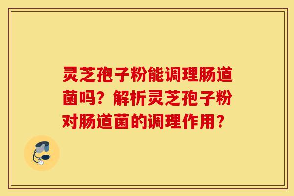 灵芝孢子粉能调理肠道菌吗?解析灵芝孢子粉对肠道菌的调理作用?-第1张图片-灵芝之家 灵芝孢子粉能调理肠道菌吗?解析灵芝孢子粉对肠道菌的调理作用?-第1张图片-灵芝之家