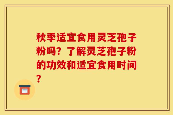 秋季适宜食用灵芝孢子粉吗?了解灵芝孢子粉的功效和适宜食用时间?-第1张图片-灵芝之家 秋季适宜食用灵芝孢子粉吗?了解灵芝孢子粉的功效和适宜食用时间?-第1张图片-灵芝之家