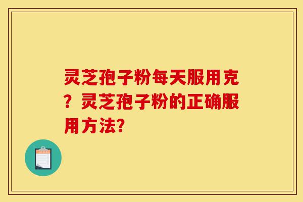 灵芝孢子粉每天服用克？灵芝孢子粉的正确服用方法？-第1张图片-灵芝之家