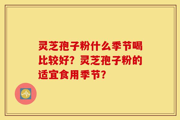 灵芝孢子粉什么季节喝比较好?灵芝孢子粉的适宜食用季节?-第1张图片-灵芝之家 灵芝孢子粉什么季节喝比较好?灵芝孢子粉的适宜食用季节?-第1张图片-灵芝之家