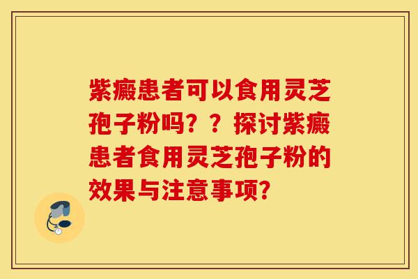 紫癜患者可以食用灵芝孢子粉吗??探讨紫癜患者食用灵芝孢子粉的效果与注意事项?-第1张图片-灵芝之家 紫癜患者可以食用灵芝孢子粉吗??探讨紫癜患者食用灵芝孢子粉的效果与注意事项?-第1张图片-灵芝之家