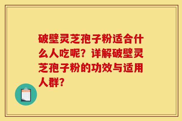 破壁灵芝孢子粉适合什么人吃呢?详解破壁灵芝孢子粉的功效与适用人群?-第1张图片-灵芝之家 破壁灵芝孢子粉适合什么人吃呢?详解破壁灵芝孢子粉的功效与适用人群?-第1张图片-灵芝之家