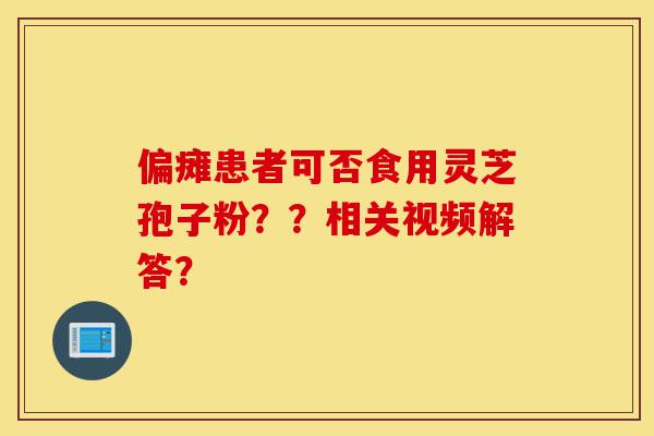 偏瘫患者可否食用灵芝孢子粉??相关视频解答?-第1张图片-灵芝之家 偏瘫患者可否食用灵芝孢子粉??相关视频解答?-第1张图片-灵芝之家