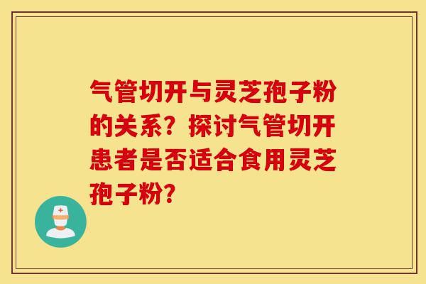 气管切开与灵芝孢子粉的关系?探讨气管切开患者是否适合食用灵芝孢子粉?-第1张图片-灵芝之家 气管切开与灵芝孢子粉的关系?探讨气管切开患者是否适合食用灵芝孢子粉?-第1张图片-灵芝之家