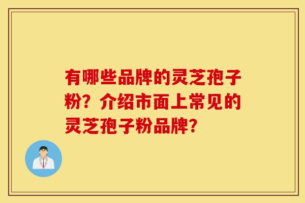 有哪些品牌的灵芝孢子粉?介绍市面上常见的灵芝孢子粉品牌?-第1张图片-灵芝之家 有哪些品牌的灵芝孢子粉?介绍市面上常见的灵芝孢子粉品牌?-第1张图片-灵芝之家