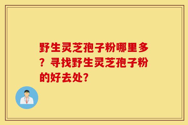 野生灵芝孢子粉哪里多?寻找野生灵芝孢子粉的好去处?-第1张图片-灵芝之家 野生灵芝孢子粉哪里多?寻找野生灵芝孢子粉的好去处?-第1张图片-灵芝之家