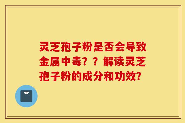 灵芝孢子粉是否会导致金属中毒??解读灵芝孢子粉的成分和功效?-第1张图片-灵芝之家 灵芝孢子粉是否会导致金属中毒??解读灵芝孢子粉的成分和功效?-第1张图片-灵芝之家