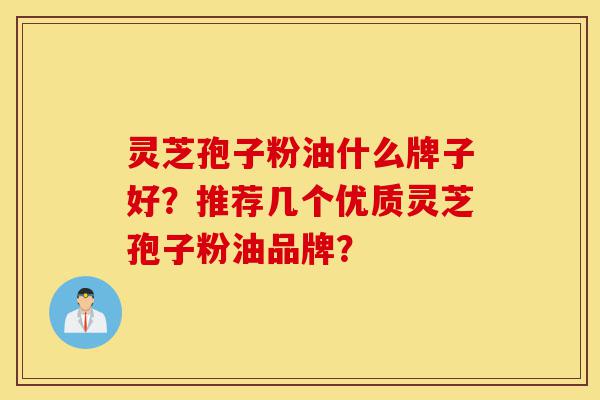 灵芝孢子粉油什么牌子好?推荐几个优质灵芝孢子粉油品牌?-第1张图片-灵芝之家 灵芝孢子粉油什么牌子好?推荐几个优质灵芝孢子粉油品牌?-第1张图片-灵芝之家