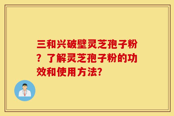 三和兴破壁灵芝孢子粉?了解灵芝孢子粉的功效和使用方法?-第1张图片-灵芝之家 三和兴破壁灵芝孢子粉?了解灵芝孢子粉的功效和使用方法?-第1张图片-灵芝之家