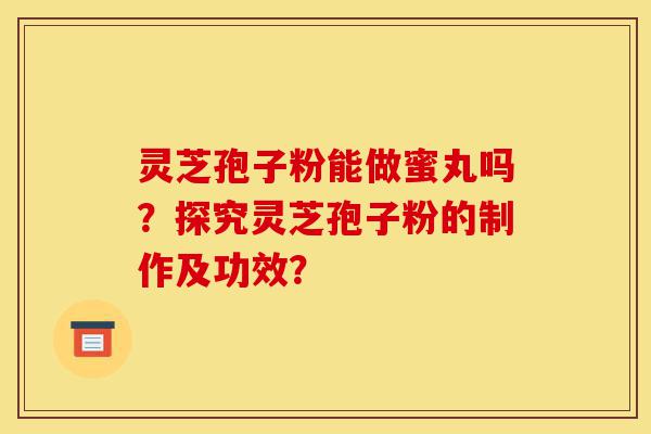 灵芝孢子粉能做蜜丸吗?探究灵芝孢子粉的制作及功效?-第1张图片-灵芝之家 灵芝孢子粉能做蜜丸吗?探究灵芝孢子粉的制作及功效?-第1张图片-灵芝之家