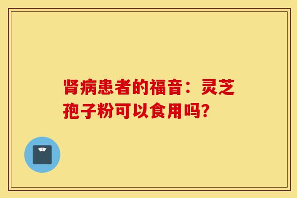肾病患者的福音:灵芝孢子粉可以食用吗?-第1张图片-灵芝之家 肾病患者的福音:灵芝孢子粉可以食用吗?-第1张图片-灵芝之家