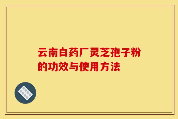 云南白药厂灵芝孢子粉的功效与使用方法-第1张图片-灵芝之家