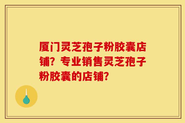 厦门灵芝孢子粉胶囊店铺?专业销售灵芝孢子粉胶囊的店铺?-第1张图片-灵芝之家 厦门灵芝孢子粉胶囊店铺?专业销售灵芝孢子粉胶囊的店铺?-第1张图片-灵芝之家