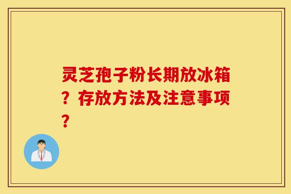 灵芝孢子粉长期放冰箱?存放方法及注意事项?-第1张图片-灵芝之家 灵芝孢子粉长期放冰箱?存放方法及注意事项?-第1张图片-灵芝之家