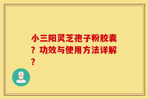 小三阳灵芝孢子粉胶囊?功效与使用方法详解?-第1张图片-灵芝之家 小三阳灵芝孢子粉胶囊?功效与使用方法详解?-第1张图片-灵芝之家