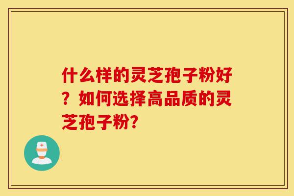 什么样的灵芝孢子粉好？如何选择高品质的灵芝孢子粉？-第1张图片-灵芝之家