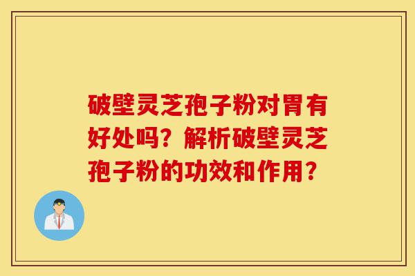 破壁灵芝孢子粉对胃有好处吗?解析破壁灵芝孢子粉的功效和作用?-第1张图片-灵芝之家 破壁灵芝孢子粉对胃有好处吗?解析破壁灵芝孢子粉的功效和作用?-第1张图片-灵芝之家