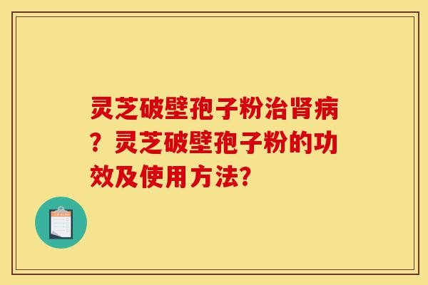 灵芝破壁孢子粉治肾病?灵芝破壁孢子粉的功效及使用方法?-第1张图片-灵芝之家 灵芝破壁孢子粉治肾病?灵芝破壁孢子粉的功效及使用方法?-第1张图片-灵芝之家