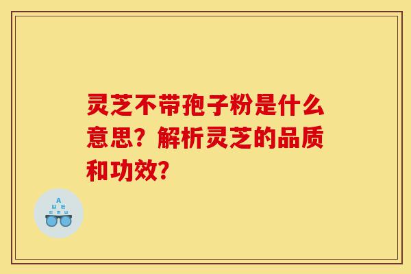 灵芝不带孢子粉是什么意思?解析灵芝的品质和功效?-第1张图片-灵芝之家 灵芝不带孢子粉是什么意思?解析灵芝的品质和功效?-第1张图片-灵芝之家