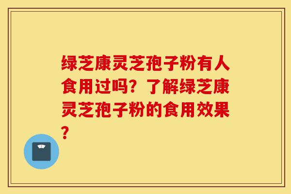 绿芝康灵芝孢子粉有人食用过吗?了解绿芝康灵芝孢子粉的食用效果?-第1张图片-灵芝之家 绿芝康灵芝孢子粉有人食用过吗?了解绿芝康灵芝孢子粉的食用效果?-第1张图片-灵芝之家