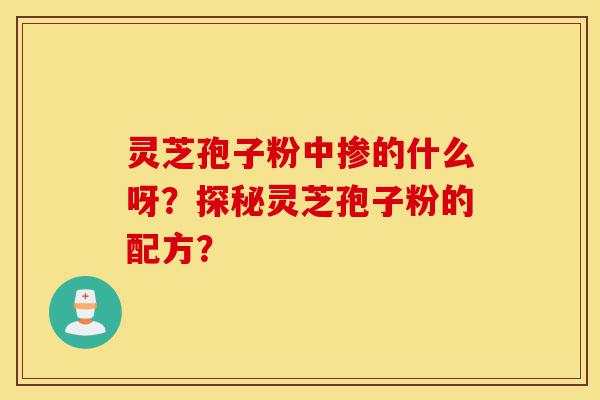 灵芝孢子粉中掺的什么呀?探秘灵芝孢子粉的配方?-第1张图片-灵芝之家 灵芝孢子粉中掺的什么呀?探秘灵芝孢子粉的配方?-第1张图片-灵芝之家