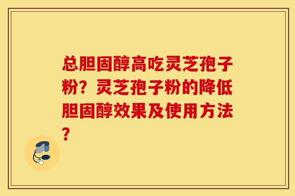 总胆固醇高吃灵芝孢子粉?灵芝孢子粉的降低胆固醇效果及使用方法?-第1张图片-灵芝之家 总胆固醇高吃灵芝孢子粉?灵芝孢子粉的降低胆固醇效果及使用方法?-第1张图片-灵芝之家