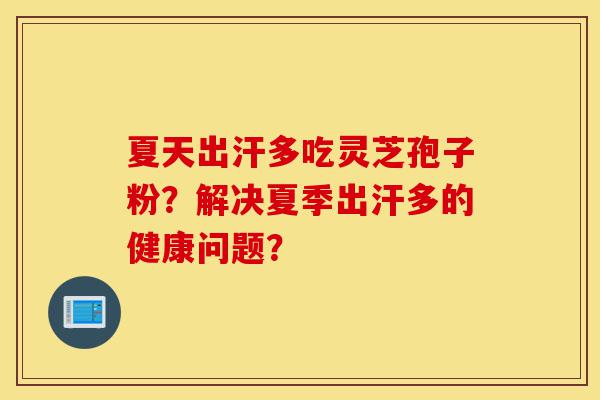 夏天出汗多吃灵芝孢子粉?解决夏季出汗多的健康问题?-第1张图片-灵芝之家 夏天出汗多吃灵芝孢子粉?解决夏季出汗多的健康问题?-第1张图片-灵芝之家