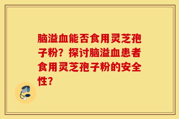 脑溢血能否食用灵芝孢子粉?探讨脑溢血患者食用灵芝孢子粉的安全性?-第1张图片-灵芝之家 脑溢血能否食用灵芝孢子粉?探讨脑溢血患者食用灵芝孢子粉的安全性?-第1张图片-灵芝之家