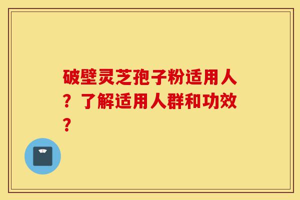 破壁灵芝孢子粉适用人?了解适用人群和功效?-第1张图片-灵芝之家 破壁灵芝孢子粉适用人?了解适用人群和功效?-第1张图片-灵芝之家