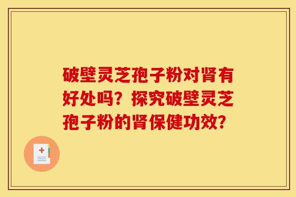 破壁灵芝孢子粉对肾有好处吗?探究破壁灵芝孢子粉的肾保健功效?-第1张图片-灵芝之家 破壁灵芝孢子粉对肾有好处吗?探究破壁灵芝孢子粉的肾保健功效?-第1张图片-灵芝之家
